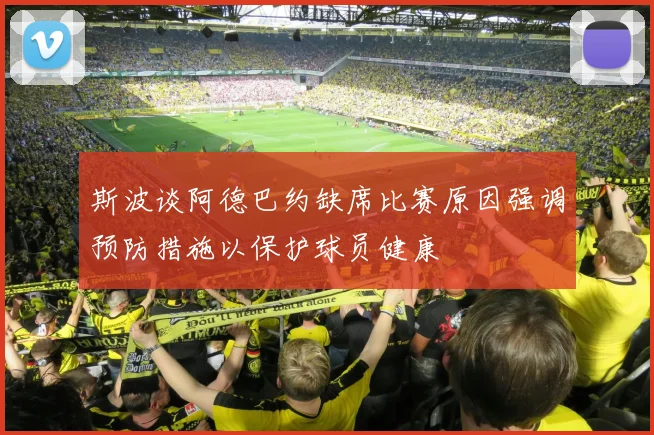 斯波谈阿德巴约缺席比赛原因强调预防措施以保护球员健康