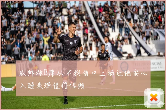 瓜帅称B席从不找借口上场让他安心入睡表现值得信赖