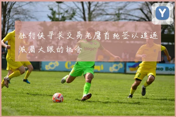 独行侠寻求交易老鹰首轮签以追逐浓眉大眼的机会