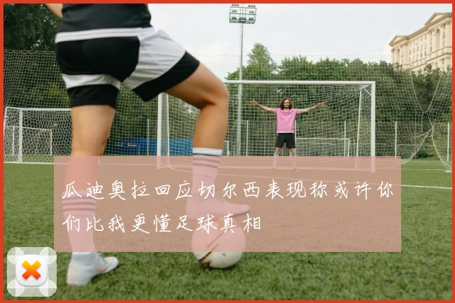 瓜迪奥拉回应切尔西表现称或许你们比我更懂足球真相