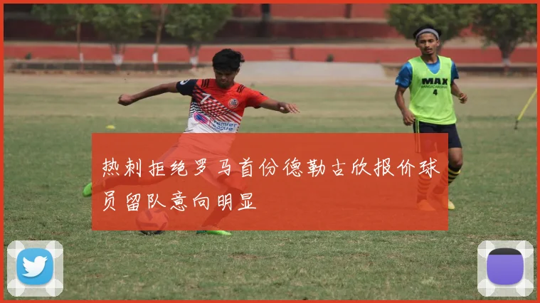 热刺拒绝罗马首份德勒古欣报价球员留队意向明显