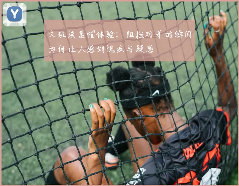 文班谈盖帽体验：阻挡对手的瞬间为何让人感到愧疚与疑惑