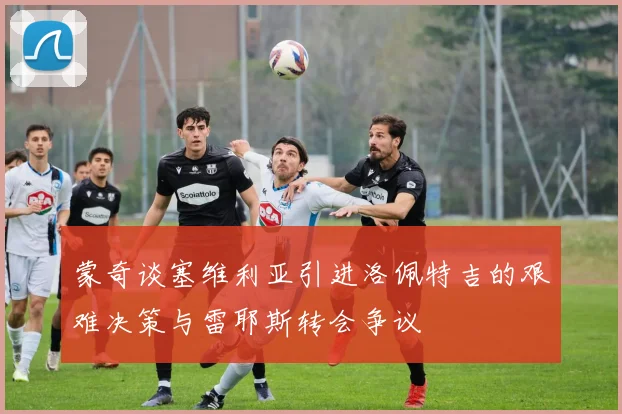 蒙奇谈塞维利亚引进洛佩特吉的艰难决策与雷耶斯转会争议