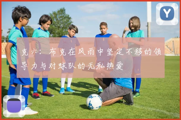 克六：布克在风雨中坚定不移的领导力与对球队的无私热爱