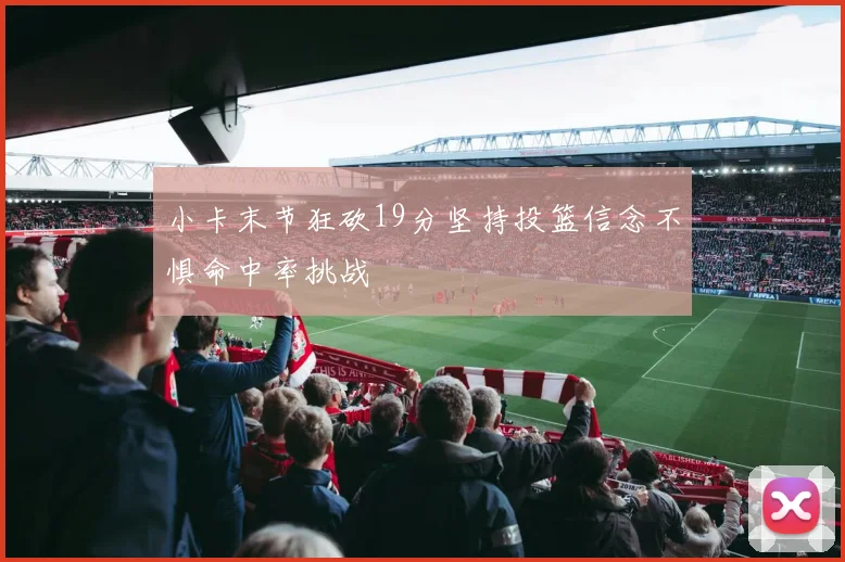 小卡末节狂砍19分坚持投篮信念不惧命中率挑战