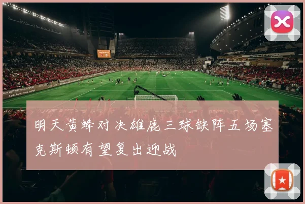 明天黄蜂对决雄鹿三球缺阵五场塞克斯顿有望复出迎战