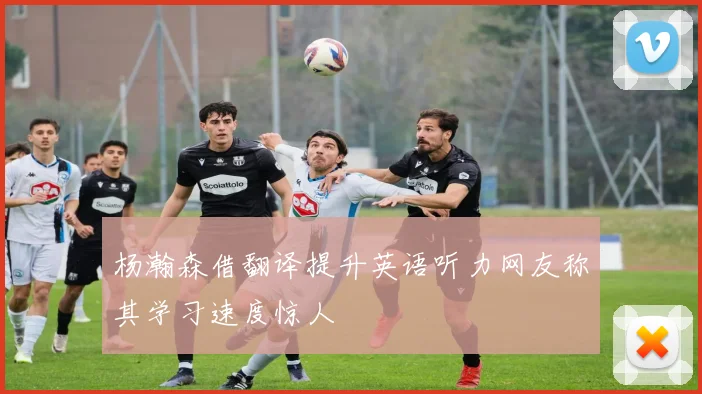 杨瀚森借翻译提升英语听力网友称其学习速度惊人