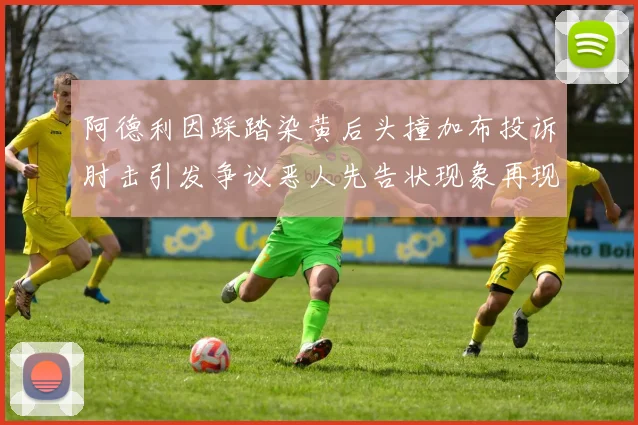 阿德利因踩踏染黄后头撞加布投诉肘击引发争议恶人先告状现象再现
