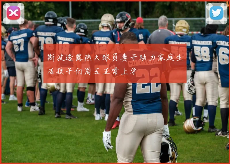 斯波透露热火球员妻子助力家庭生活孩子们周五正常上学