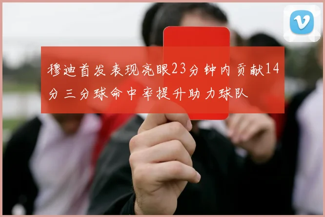 穆迪首发表现亮眼23分钟内贡献14分三分球命中率提升助力球队