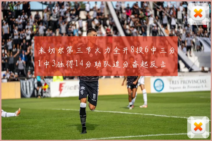 米切尔第三节火力全开8投6中三分1中3独得14分助队追分奋起反击
