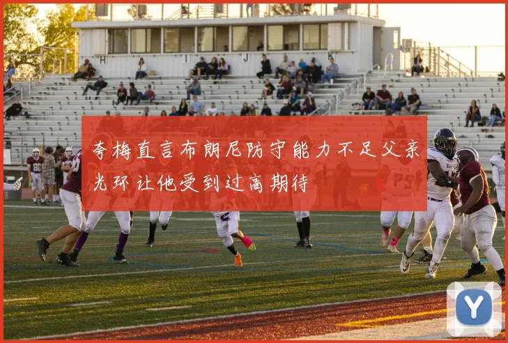 夸梅直言布朗尼防守能力不足父亲光环让他受到过高期待