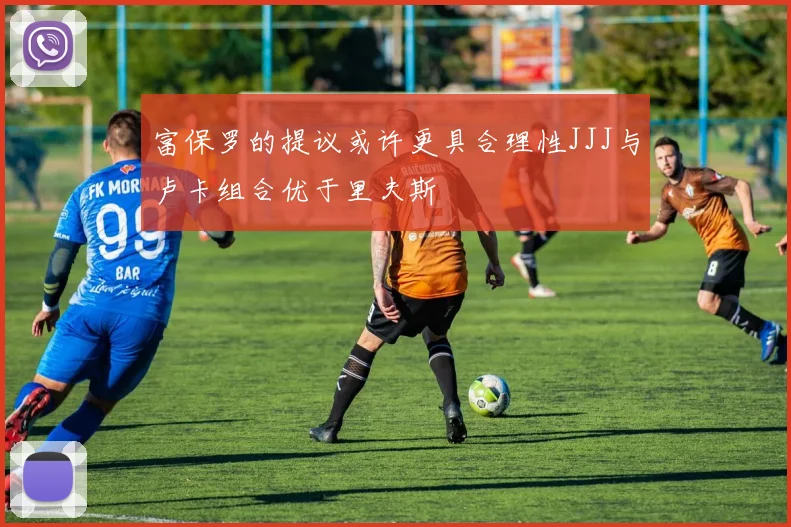 富保罗的提议或许更具合理性JJJ与卢卡组合优于里夫斯