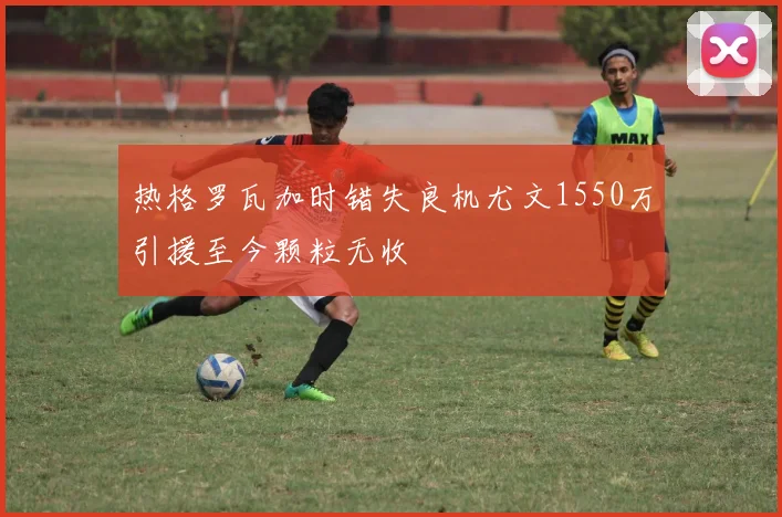 热格罗瓦加时错失良机尤文1550万引援至今颗粒无收