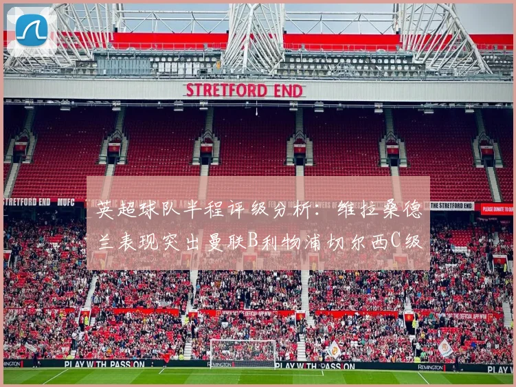 英超球队半程评级分析：维拉桑德兰表现突出曼联B利物浦切尔西C级评定