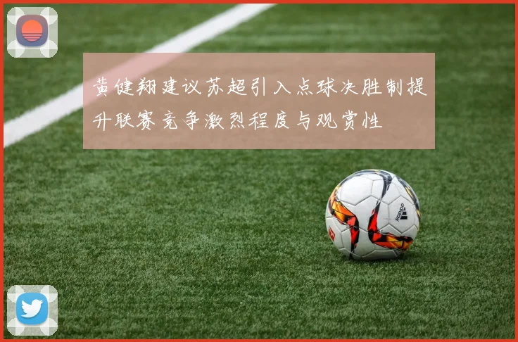 黄健翔建议苏超引入点球决胜制提升联赛竞争激烈程度与观赏性