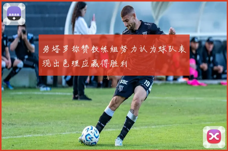 劳塔罗称赞教练组努力认为球队表现出色理应赢得胜利