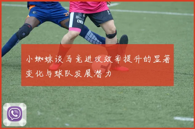小蜘蛛谈马竞进攻效率提升的显著变化与球队发展潜力