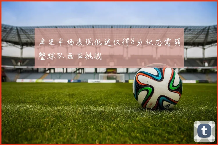 库里半场表现低迷仅得8分状态需调整球队面临挑战