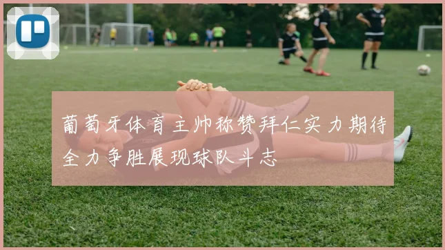 葡萄牙体育主帅称赞拜仁实力期待全力争胜展现球队斗志