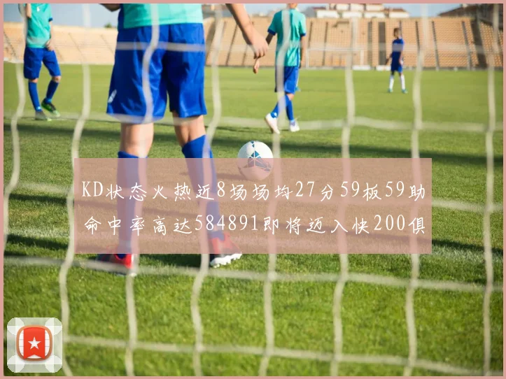 KD状态火热近8场场均27分59板59助命中率高达584891即将迈入快200俱乐部