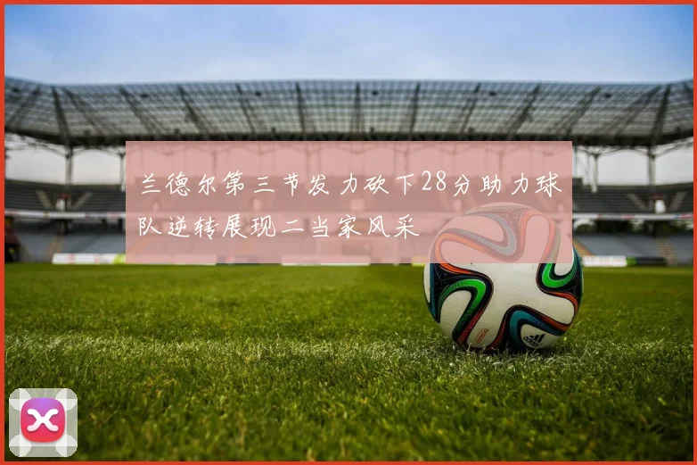 兰德尔第三节发力砍下28分助力球队逆转展现二当家风采