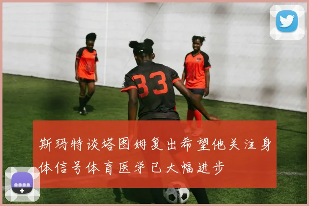 斯玛特谈塔图姆复出希望他关注身体信号体育医学已大幅进步