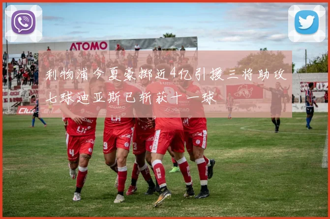利物浦今夏豪掷近4亿引援三将助攻七球迪亚斯已斩获十一球