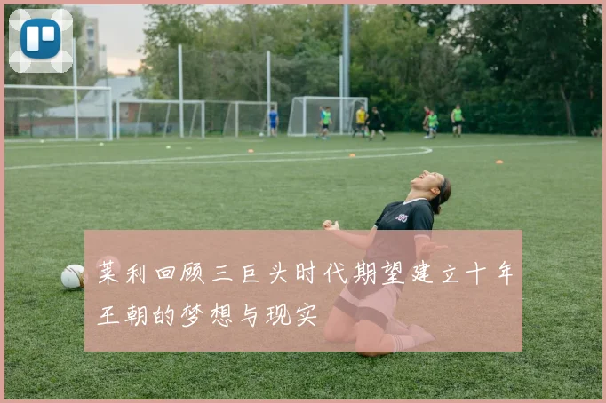 莱利回顾三巨头时代期望建立十年王朝的梦想与现实