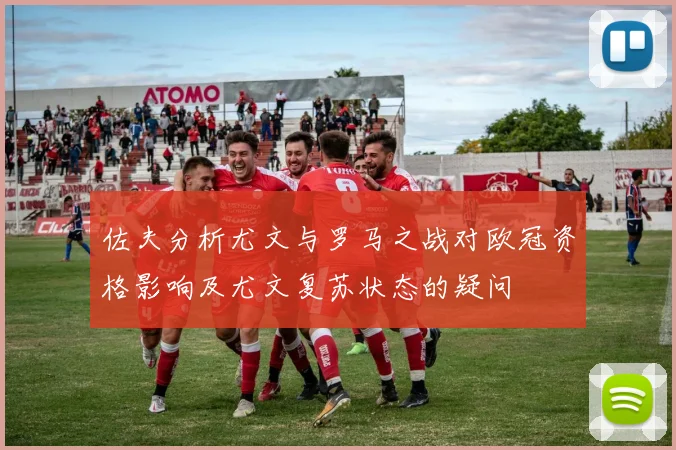 佐夫分析尤文与罗马之战对欧冠资格影响及尤文复苏状态的疑问