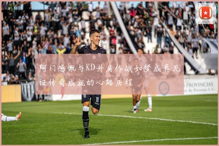 阿门感慨与KD并肩作战如梦成真见证传奇成就的心路历程