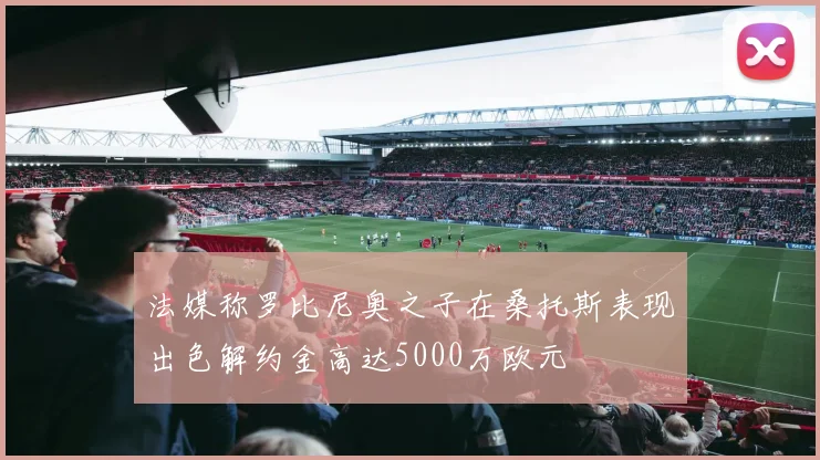 法媒称罗比尼奥之子在桑托斯表现出色解约金高达5000万欧元