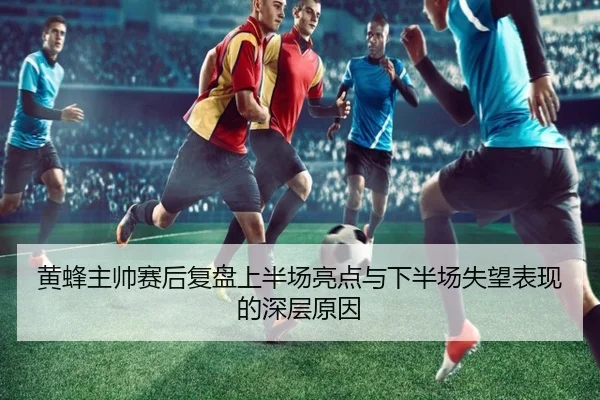 黄蜂主帅赛后复盘上半场亮点与下半场失望表现的深层原因
